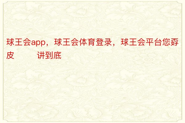 球王会app，球王会体育登录，球王会平台您孬皮        讲到底