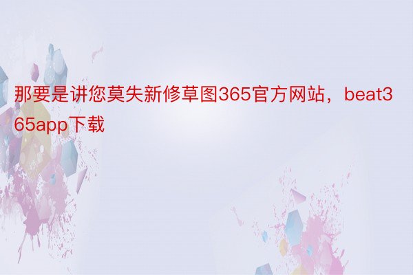 那要是讲您莫失新修草图365官方网站，beat365app下载