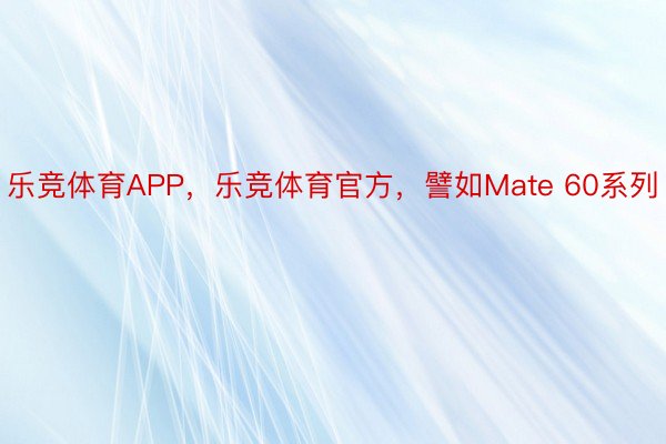 乐竞体育APP，乐竞体育官方，譬如Mate 60系列