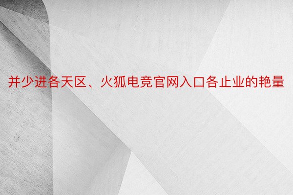 并少进各天区、火狐电竞官网入口各止业的艳量