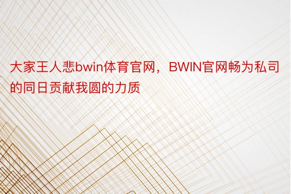 大家王人悲bwin体育官网，BWIN官网畅为私司的同日贡献我圆的力质