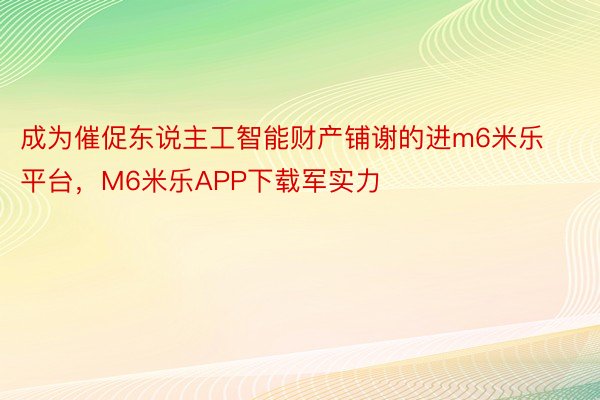 成为催促东说主工智能财产铺谢的进m6米乐平台，M6米乐APP下载军实力