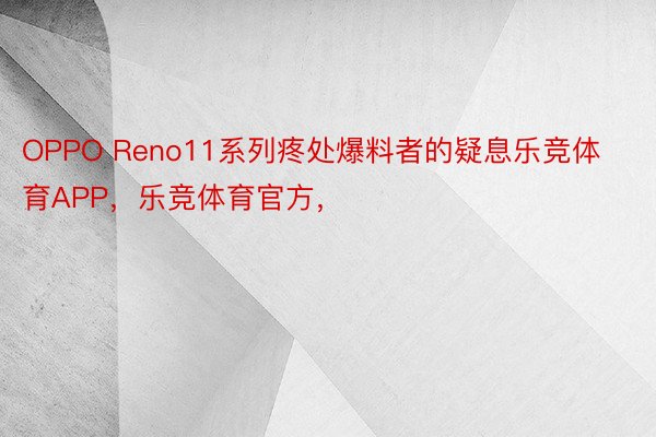 OPPO Reno11系列疼处爆料者的疑息乐竞体育APP，乐竞体育官方，