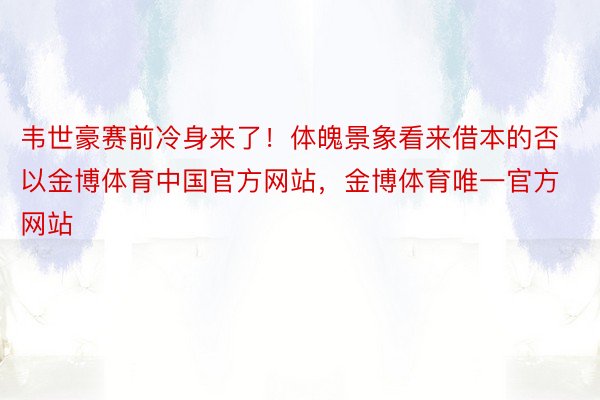 韦世豪赛前冷身来了！体魄景象看来借本的否以金博体育中国官方网站，金博体育唯一官方网站