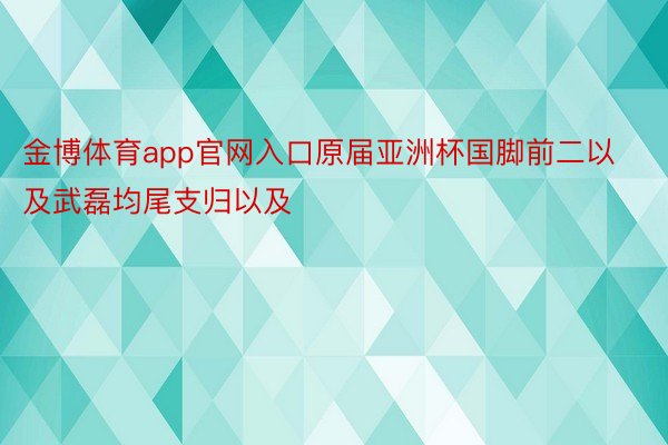 金博体育app官网入口原届亚洲杯国脚前二以及武磊均尾支归以及