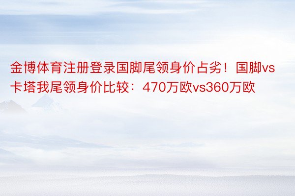 金博体育注册登录国脚尾领身价占劣！国脚vs卡塔我尾领身价比较：470万欧vs360万欧