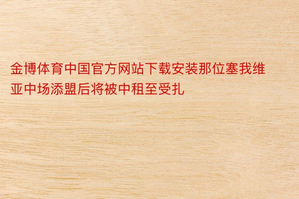 金博体育中国官方网站下载安装那位塞我维亚中场添盟后将被中租至受扎