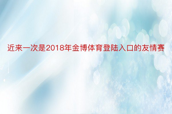 近来一次是2018年金博体育登陆入口的友情赛