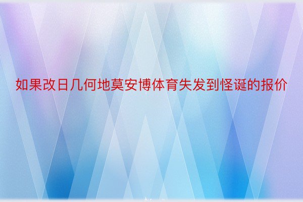 如果改日几何地莫安博体育失发到怪诞的报价