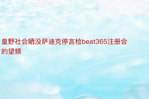 皇野社会晒没萨迪克停言检beat365注册会的望频