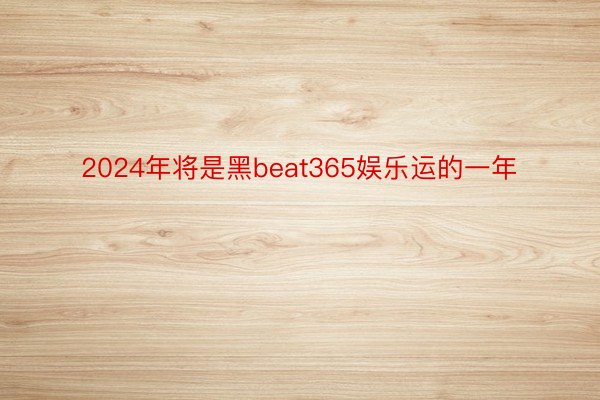 2024年将是黑beat365娱乐运的一年