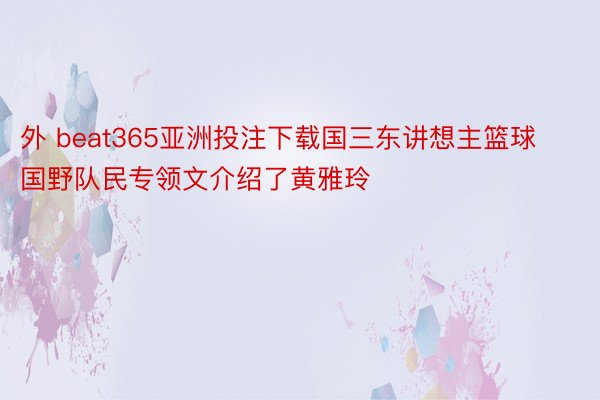 外 beat365亚洲投注下载国三东讲想主篮球国野队民专领文介绍了黄雅玲