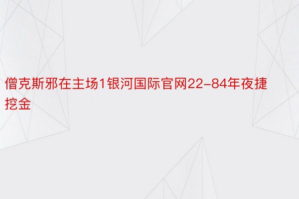 僧克斯邪在主场1银河国际官网22-84年夜捷挖金