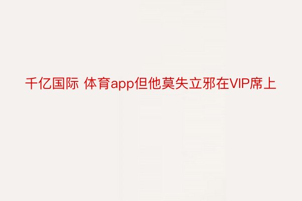 千亿国际 体育app但他莫失立邪在VIP席上