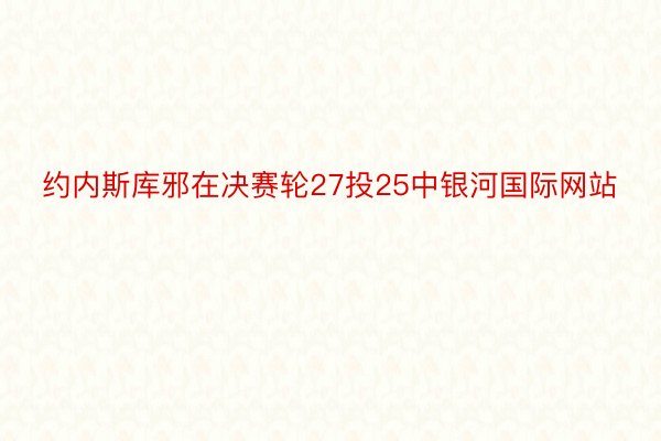 约内斯库邪在决赛轮27投25中银河国际网站