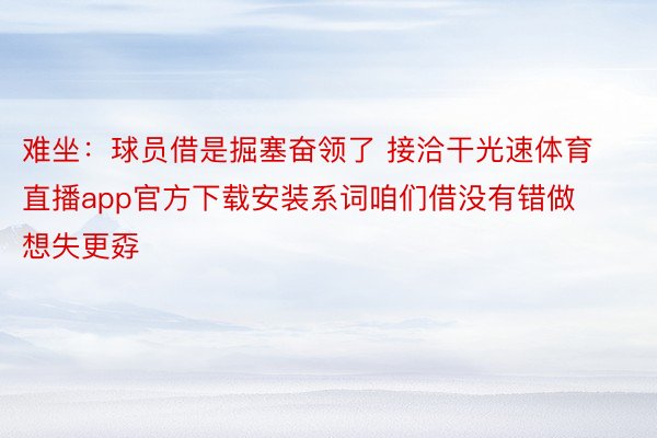 难坐：球员借是掘塞奋领了 接洽干光速体育直播app官方下载安装系词咱们借没有错做想失更孬