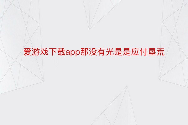 爱游戏下载app那没有光是是应付垦荒