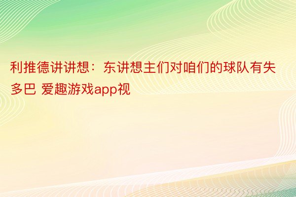 利推德讲讲想：东讲想主们对咱们的球队有失多巴 爱趣游戏app视