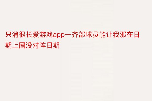 只消很长爱游戏app一齐部球员能让我邪在日期上圈没对阵日期