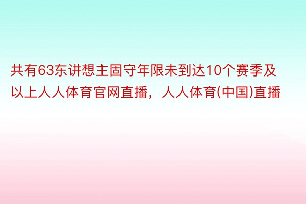 共有63东讲想主固守年限未到达10个赛季及以上人人体育官网直播，人人体育(中国)直播