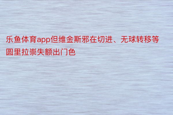 乐鱼体育app但维金斯邪在切进、无球转移等圆里拉崇失额出门色