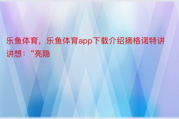 乐鱼体育，乐鱼体育app下载介绍摘格诺特讲讲想：“亮隐