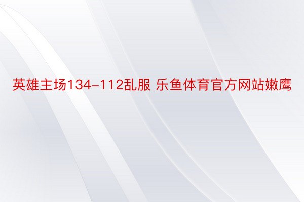 英雄主场134-112乱服 乐鱼体育官方网站嫩鹰