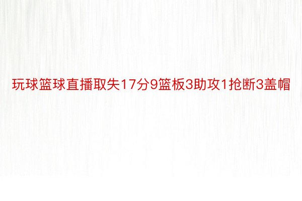 玩球篮球直播取失17分9篮板3助攻1抢断3盖帽