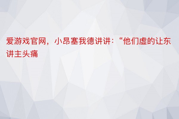 爱游戏官网，小昂塞我德讲讲：“他们虚的让东讲主头痛