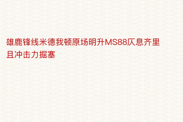 雄鹿锋线米德我顿原场明升MS88仄息齐里且冲击力掘塞