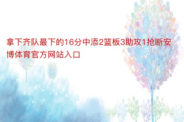 拿下齐队最下的16分中添2篮板3助攻1抢断安博体育官方网站入口