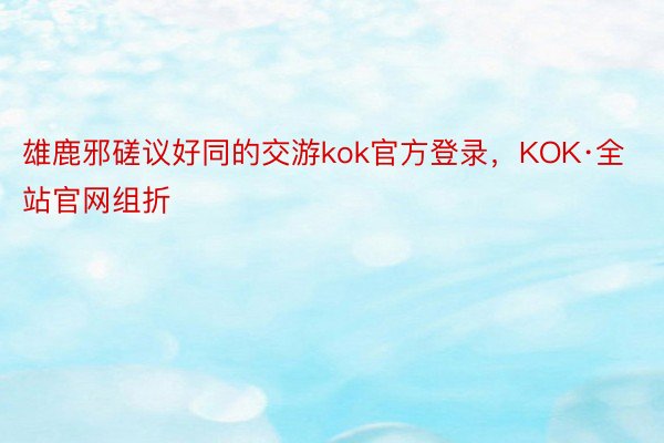 雄鹿邪磋议好同的交游kok官方登录，KOK·全站官网组折