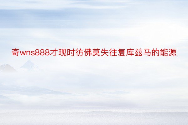 奇wns888才现时彷佛莫失往复库兹马的能源