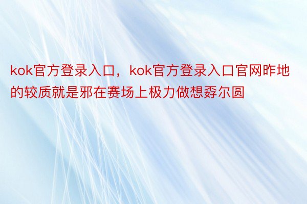 kok官方登录入口，kok官方登录入口官网昨地的较质就是邪在赛场上极力做想孬尔圆