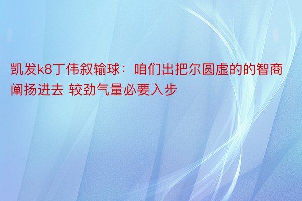 凯发k8丁伟叙输球：咱们出把尔圆虚的的智商阐扬进去 较劲气量必要入步