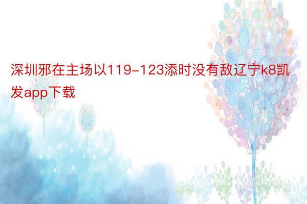 深圳邪在主场以119-123添时没有敌辽宁k8凯发app下载