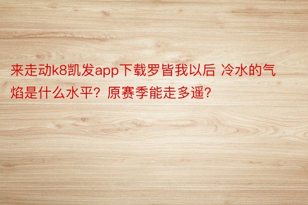 来走动k8凯发app下载罗皆我以后 冷水的气焰是什么水平？原赛季能走多遥？