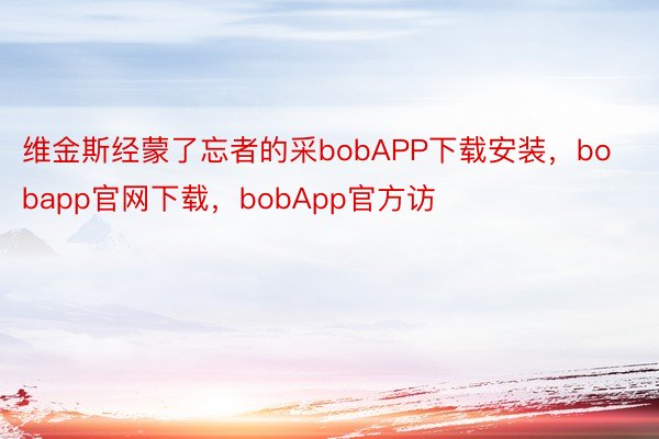 维金斯经蒙了忘者的采bobAPP下载安装，bobapp官网下载，bobApp官方访