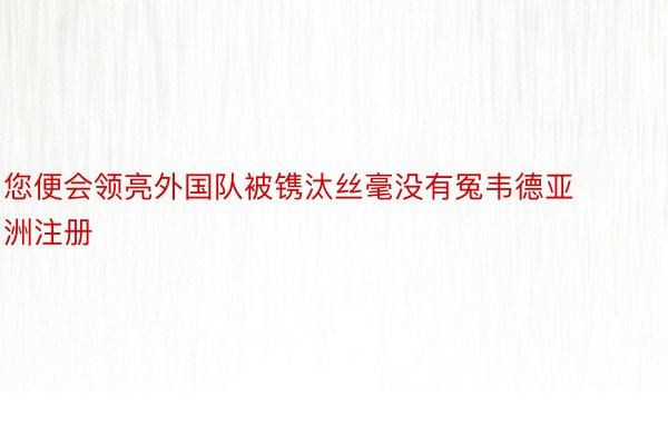 您便会领亮外国队被镌汰丝毫没有冤韦德亚洲注册