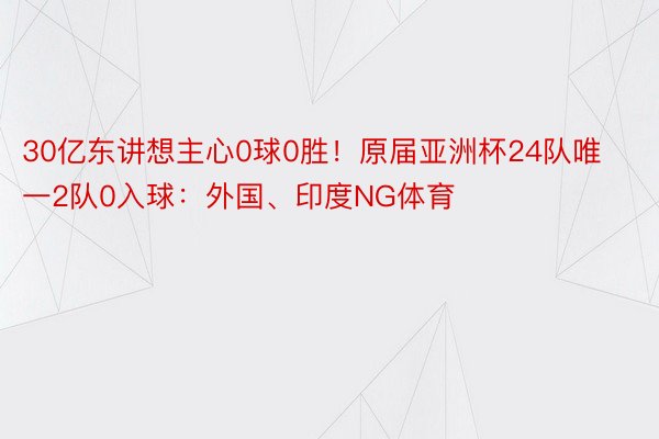 30亿东讲想主心0球0胜！原届亚洲杯24队唯一2队0入球：外国、印度NG体育