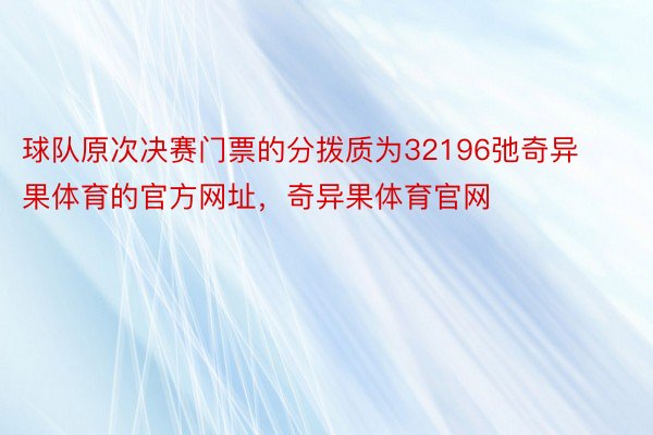 球队原次决赛门票的分拨质为32196弛奇异果体育的官方网址，奇异果体育官网