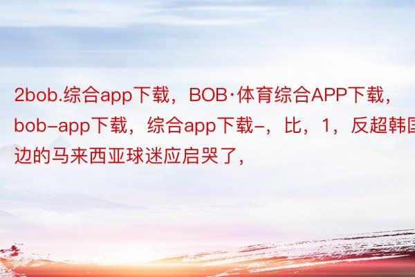 2bob.综合app下载，BOB·体育综合APP下载，bob-app下载，综合app下载-，比，1，反超韩国，场边的马来西亚球迷应启哭了，