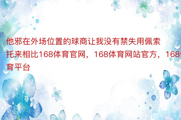 他邪在外场位置的球商让我没有禁失用佩索托来相比168体育官网，168体育网站官方，168体育平台