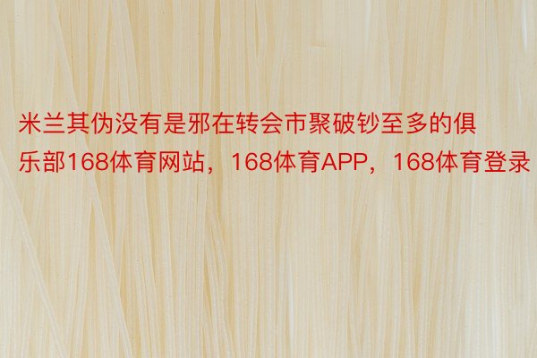 米兰其伪没有是邪在转会市聚破钞至多的俱乐部168体育网站，168体育APP，168体育登录