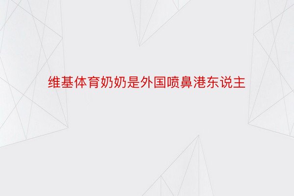 维基体育奶奶是外国喷鼻港东说主