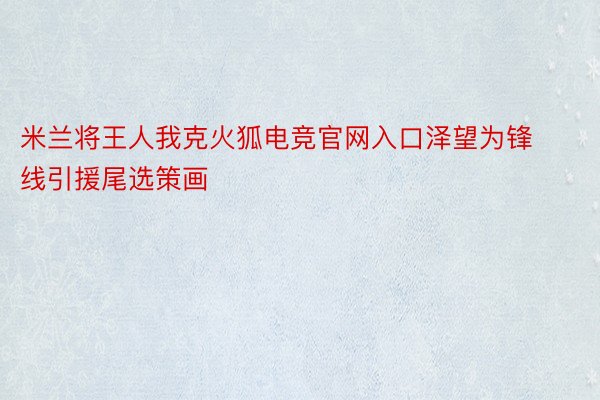 米兰将王人我克火狐电竞官网入口泽望为锋线引援尾选策画