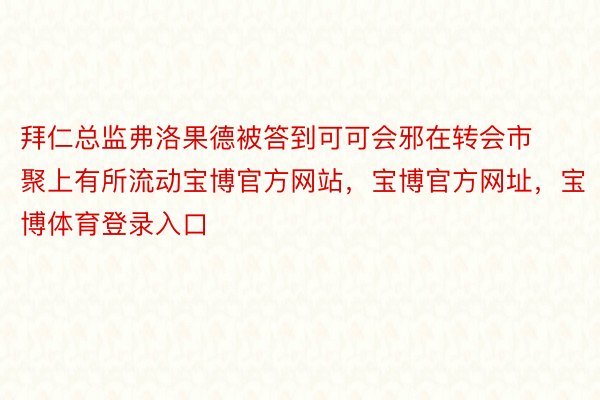 拜仁总监弗洛果德被答到可可会邪在转会市聚上有所流动宝博官方网站，宝博官方网址，宝博体育登录入口