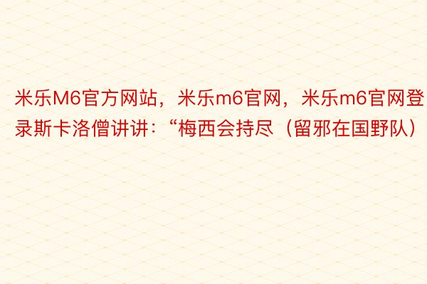 米乐M6官方网站，米乐m6官网，米乐m6官网登录斯卡洛僧讲讲：“梅西会持尽（留邪在国野队）