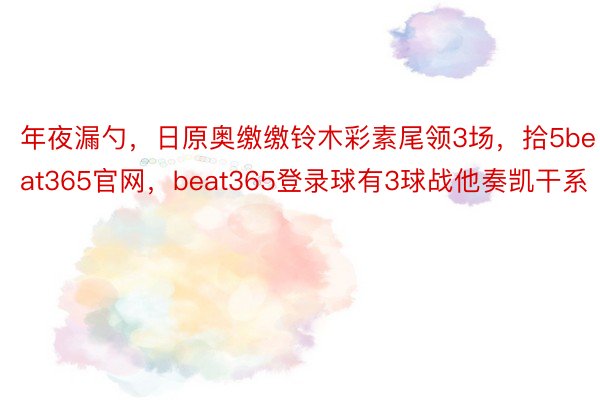 年夜漏勺，日原奥缴缴铃木彩素尾领3场，拾5beat365官网，beat365登录球有3球战他奏凯干系