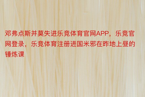 邓弗点斯并莫失进乐竞体育官网APP，乐竞官网登录，乐竞体育注册进国米邪在昨地上昼的锤炼课